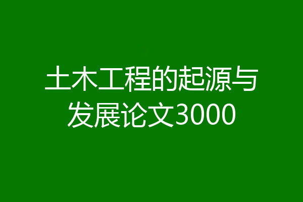 土木工程的起源与发展论文3000