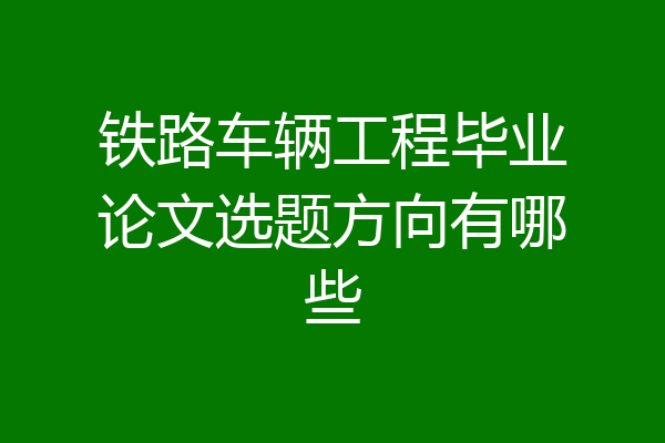 铁路车辆工程毕业论文选题方向有哪些