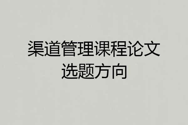 渠道管理课程论文选题方向