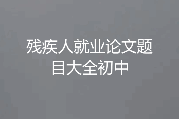 残疾人就业论文题目大全初中