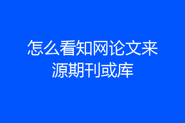 怎么看知网论文来源期刊或库