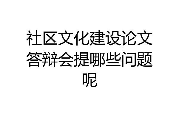 社区文化建设论文答辩会提哪些问题呢