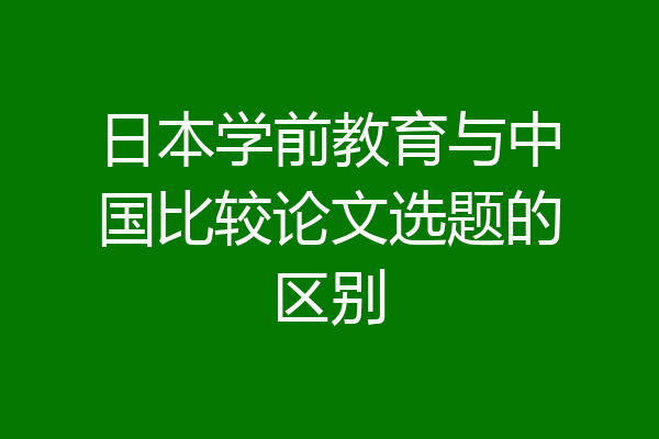日本学前教育与中国比较论文选题的区别