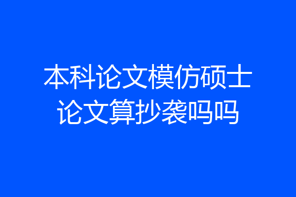本科论文模仿硕士论文算抄袭吗吗