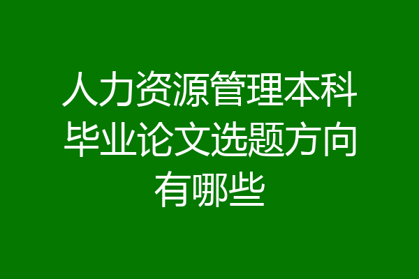 人力资源管理本科毕业论文选题方向有哪些