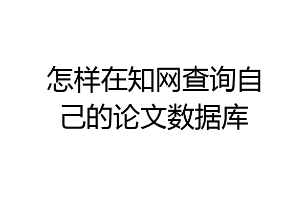 怎样在知网查询自己的论文数据库