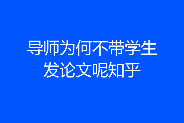 导师为何不带学生发论文呢知乎