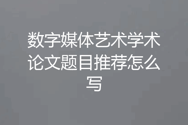 数字媒体艺术学术论文题目推荐怎么写