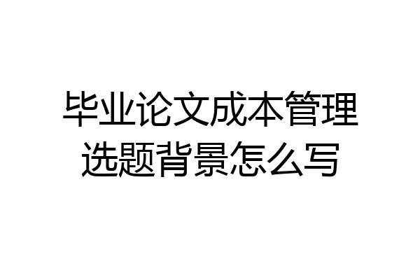 毕业论文成本管理选题背景怎么写