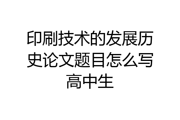 印刷技术的发展历史论文题目怎么写高中生