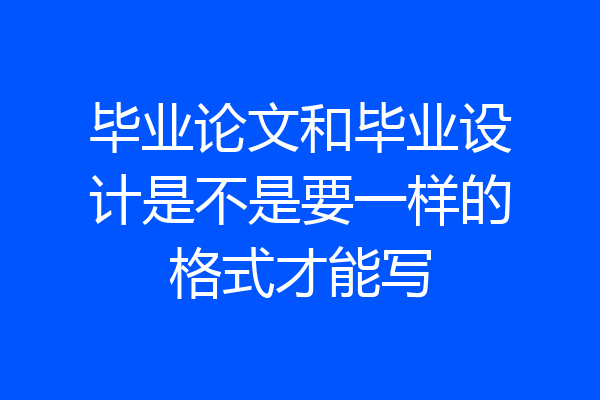 毕业论文和毕业设计是不是要一样的格式才能写