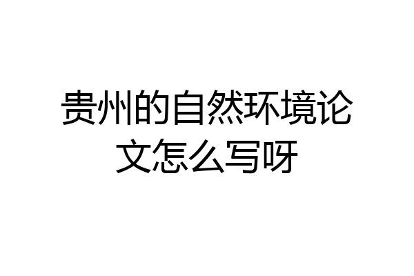 贵州的自然环境论文怎么写呀