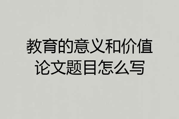 教育的意义和价值论文题目怎么写