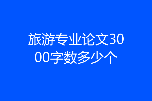 旅游专业论文3000字数多少个