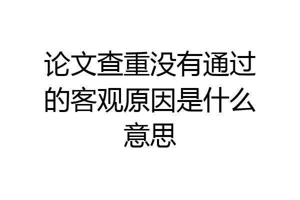 论文查重没有通过的客观原因是什么意思