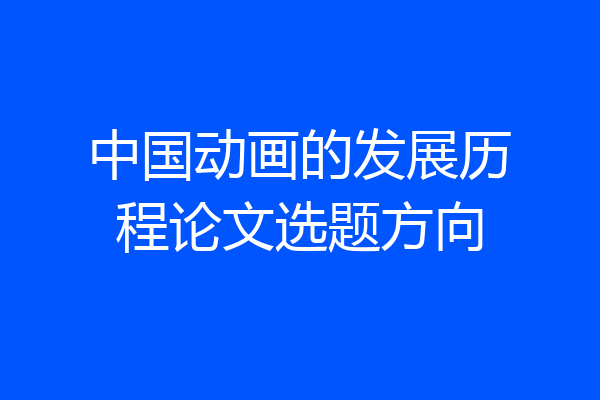 中国动画的发展历程论文选题方向