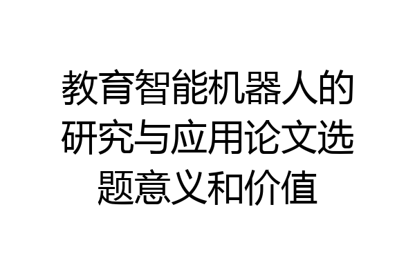 教育智能机器人的研究与应用论文选题意义和价值