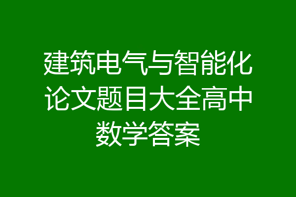 建筑电气与智能化论文题目大全高中数学答案