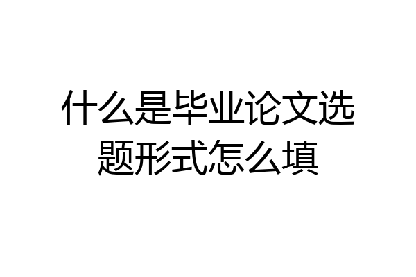 什么是毕业论文选题形式怎么填