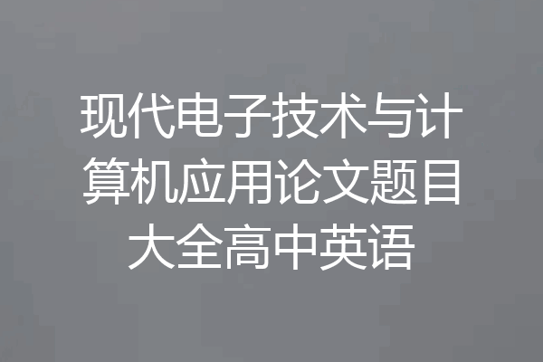 现代电子技术与计算机应用论文题目大全高中英语