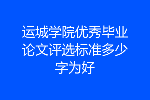 运城学院优秀毕业论文评选标准多少字为好