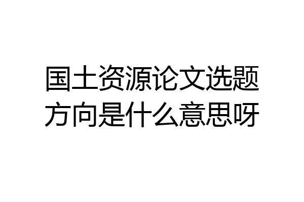 国土资源论文选题方向是什么意思呀