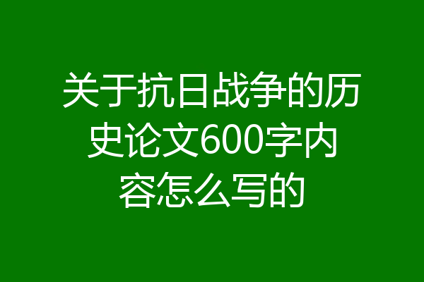 关于抗日战争的历史论文600字内容怎么写的
