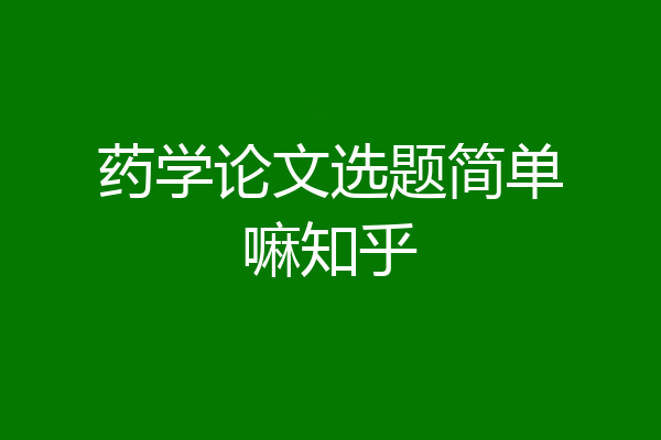 药学论文选题简单嘛知乎