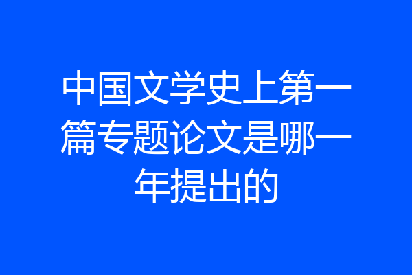 中国文学史上第一篇专题论文是哪一年提出的