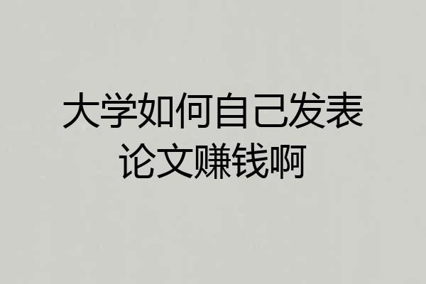 大学如何自己发表论文赚钱啊