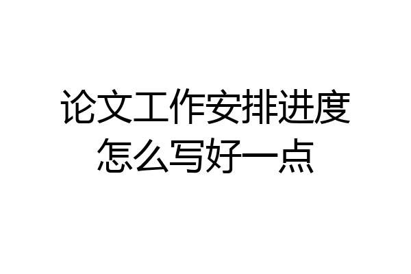 论文工作安排进度怎么写好一点
