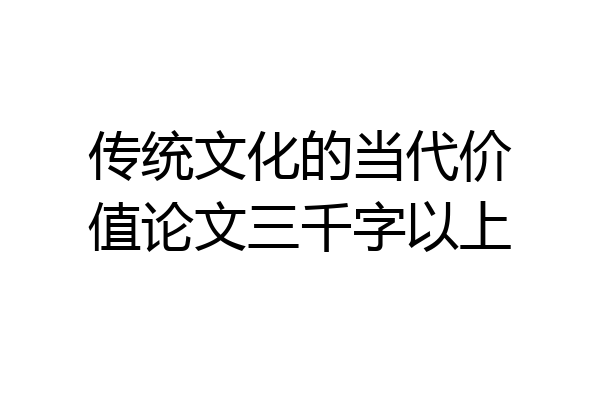 传统文化的当代价值论文三千字以上