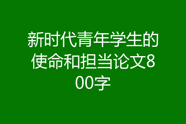 新时代青年学生的使命和担当论文800字