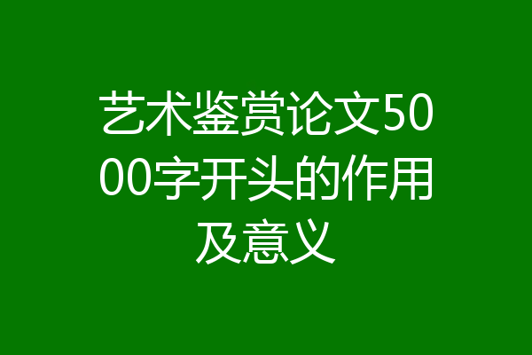 艺术鉴赏论文5000字开头的作用及意义
