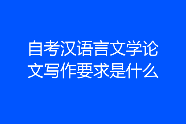 自考汉语言文学论文写作要求是什么