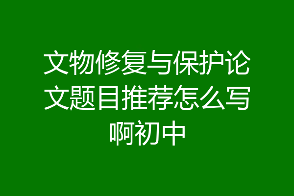 文物修复与保护论文题目推荐怎么写啊初中