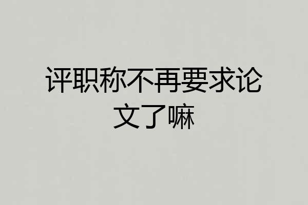 评职称不再要求论文了嘛