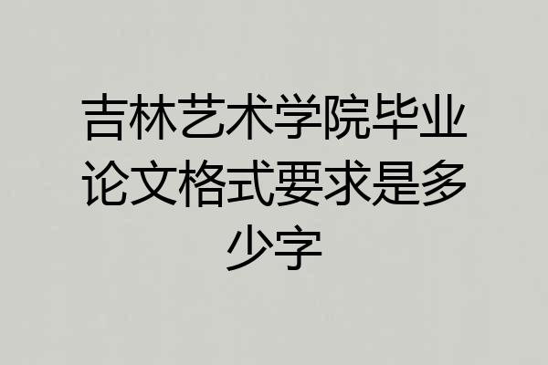 吉林艺术学院毕业论文格式要求是多少字
