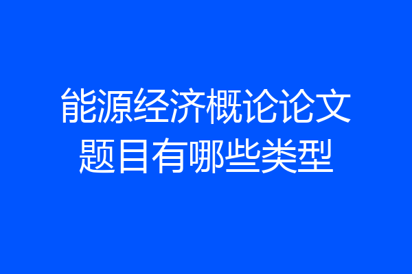 能源经济概论论文题目有哪些类型