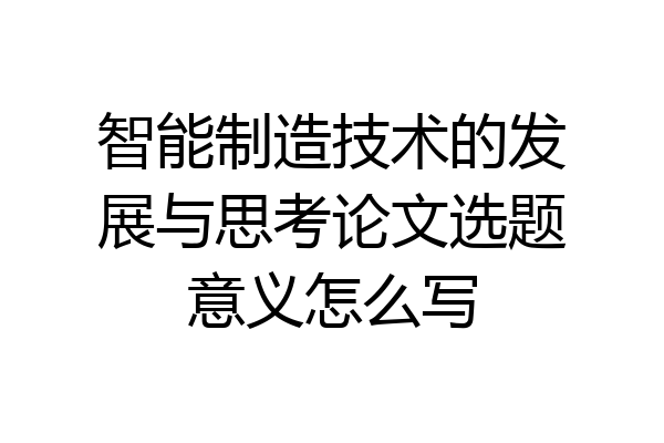 智能制造技术的发展与思考论文选题意义怎么写