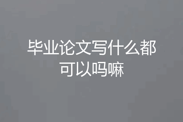 毕业论文写什么都可以吗嘛