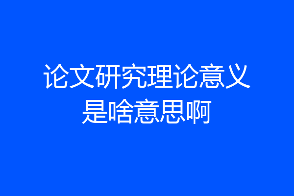 论文研究理论意义是啥意思啊