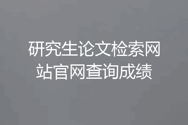 研究生论文检索网站官网查询成绩