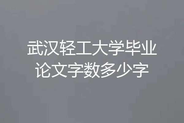 武汉轻工大学毕业论文字数多少字