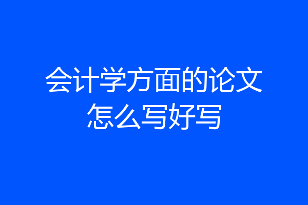 会计学方面的论文怎么写好写