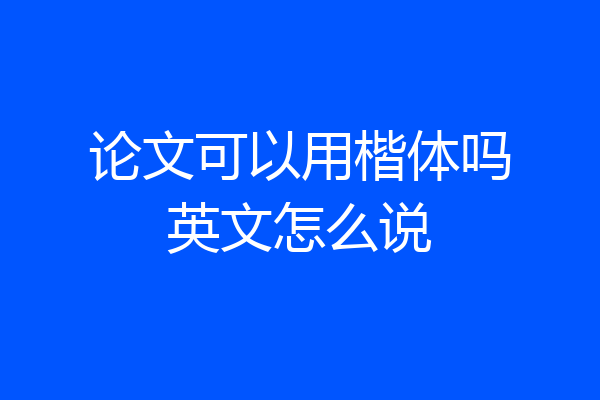 论文可以用楷体吗英文怎么说