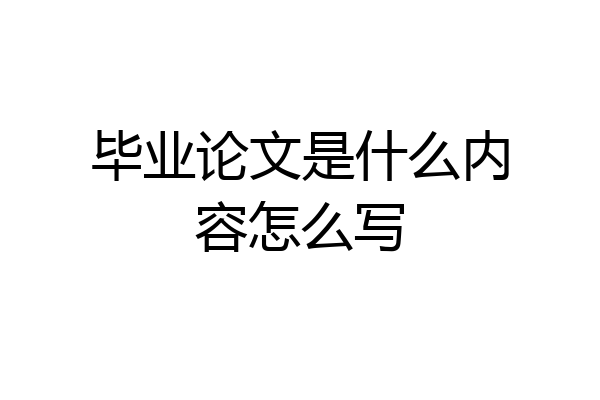 毕业论文是什么内容怎么写