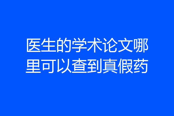 医生的学术论文哪里可以查到真假药