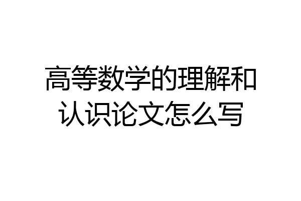 高等数学的理解和认识论文怎么写
