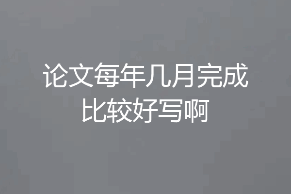 论文每年几月完成比较好写啊